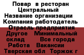 Повар. в ресторан Центральный › Название организации ­ Компания-работодатель › Отрасль предприятия ­ Другое › Минимальный оклад ­ 1 - Все города Работа » Вакансии   . Тверская обл.,Торжок г.